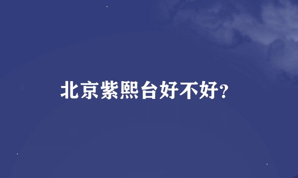 北京紫熙台好不好？