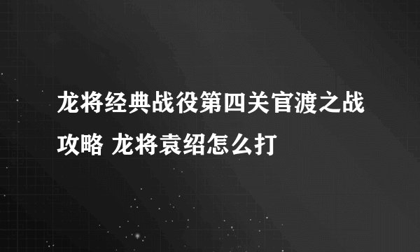 龙将经典战役第四关官渡之战攻略 龙将袁绍怎么打