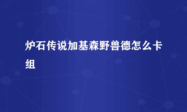 炉石传说加基森野兽德怎么卡组