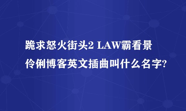 跪求怒火街头2 LAW霸看景伶俐博客英文插曲叫什么名字?