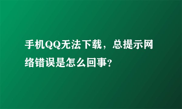 手机QQ无法下载，总提示网络错误是怎么回事？