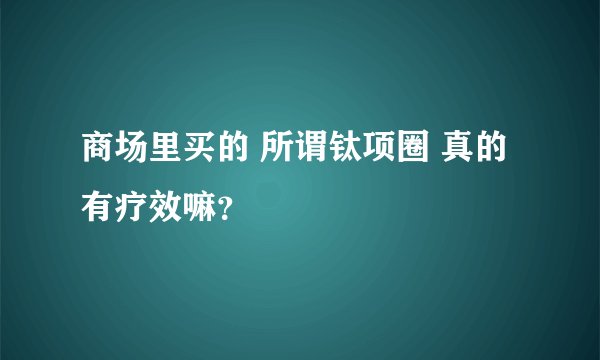商场里买的 所谓钛项圈 真的有疗效嘛？