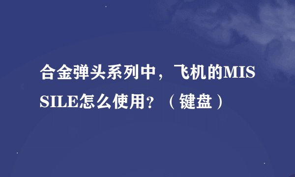 合金弹头系列中，飞机的MISSILE怎么使用？（键盘）
