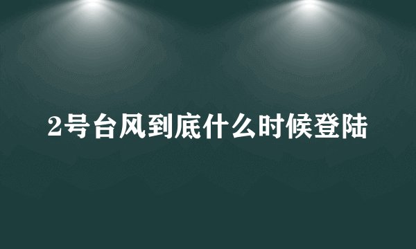 2号台风到底什么时候登陆