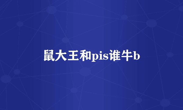 鼠大王和pis谁牛b
