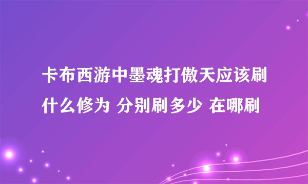卡布西游中墨魂打傲天应该刷什么修为 分别刷多少 在哪刷
