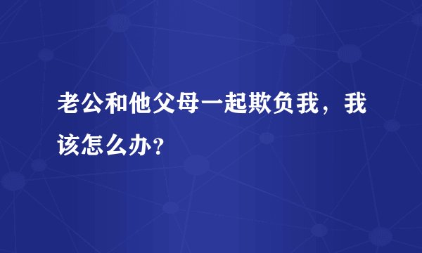 老公和他父母一起欺负我，我该怎么办？