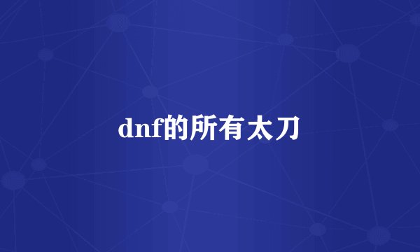 dnf的所有太刀