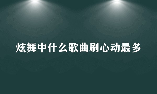 炫舞中什么歌曲刷心动最多