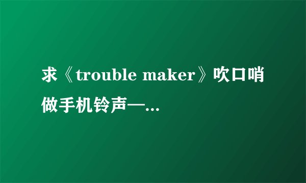 求《trouble maker》吹口哨做手机铃声——张贤胜&金泫雅