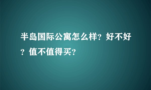 半岛国际公寓怎么样？好不好？值不值得买？