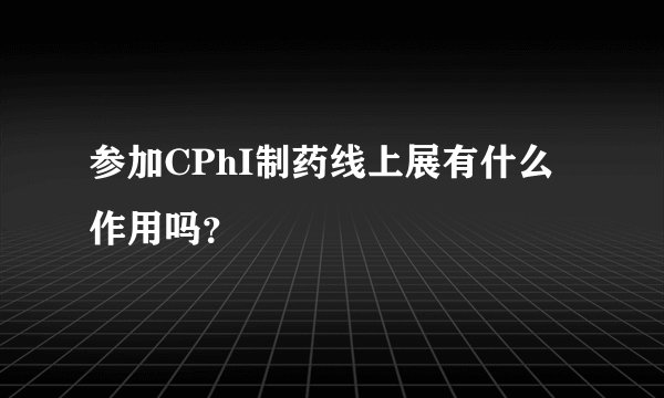 参加CPhI制药线上展有什么作用吗？