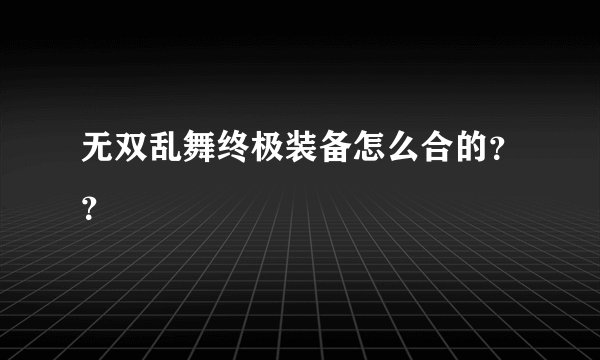 无双乱舞终极装备怎么合的？？