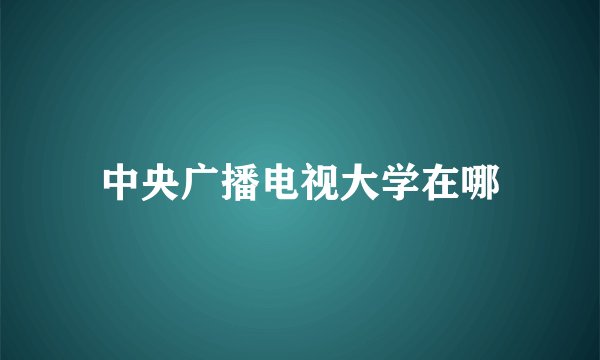 中央广播电视大学在哪