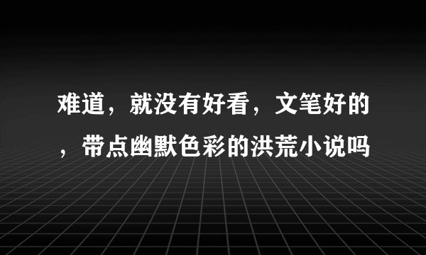 难道，就没有好看，文笔好的，带点幽默色彩的洪荒小说吗