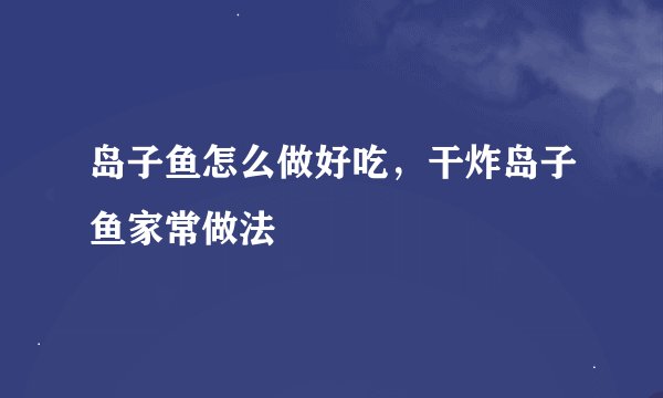 岛子鱼怎么做好吃,干炸岛子鱼家常做法