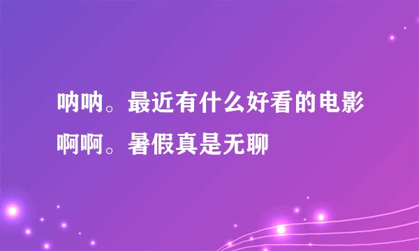 呐呐。最近有什么好看的电影啊啊。暑假真是无聊