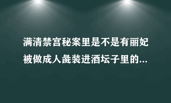 满清禁宫秘案里是不是有丽妃被做成人彘装进酒坛子里的片段呢？