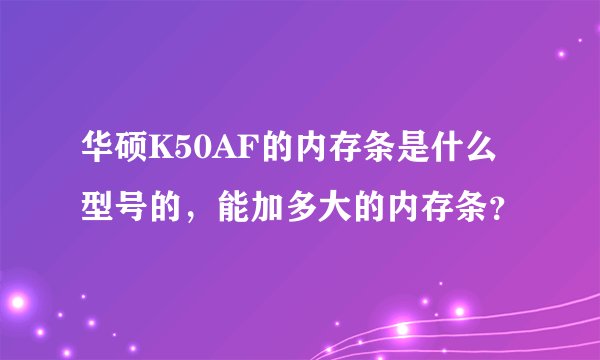 华硕K50AF的内存条是什么型号的，能加多大的内存条？