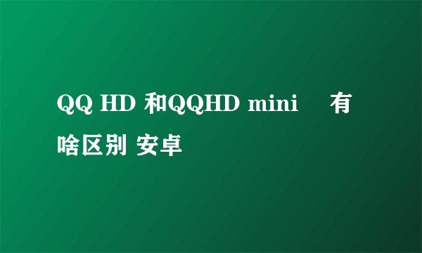 QQ HD 和QQHD mini　 有啥区别 安卓