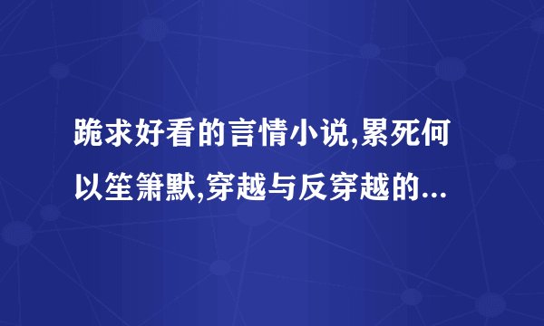 跪求好看的言情小说,累死何以笙箫默,穿越与反穿越的,言情的就好,不要文绉绉的,轻松,煽情,浪漫的都可,,,