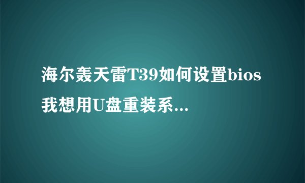 海尔轰天雷T39如何设置bios 我想用U盘重装系统。但是bios不知道怎么设置。 希望详细一点