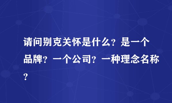 请问别克关怀是什么？是一个品牌？一个公司？一种理念名称？