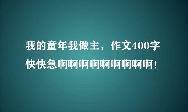 我的童年我做主，作文400字快快急啊啊啊啊啊啊啊啊啊！