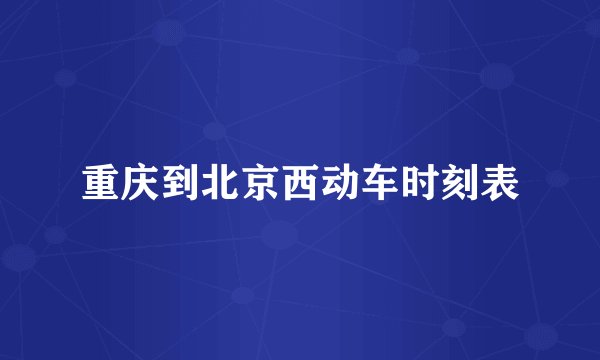 重庆到北京西动车时刻表