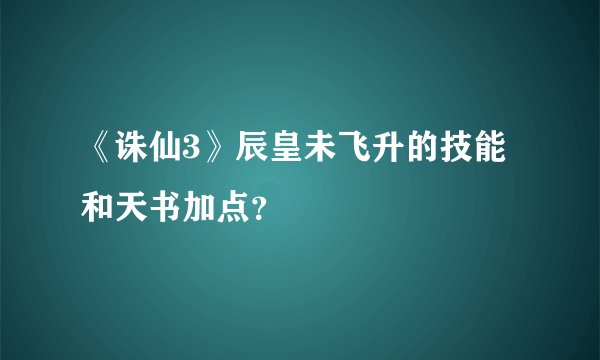 《诛仙3》辰皇未飞升的技能和天书加点？