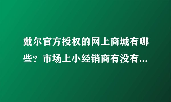 戴尔官方授权的网上商城有哪些？市场上小经销商有没有得到授权？和官网上的产品有区别吗？
