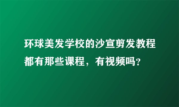 环球美发学校的沙宣剪发教程都有那些课程，有视频吗？