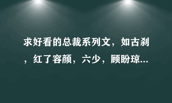求好看的总裁系列文，如古刹，红了容颜，六少，顾盼琼依的小说一样。谢谢！