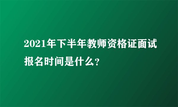 2021年下半年教师资格证面试报名时间是什么？