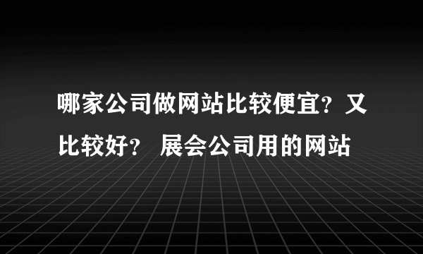 哪家公司做网站比较便宜？又比较好？ 展会公司用的网站