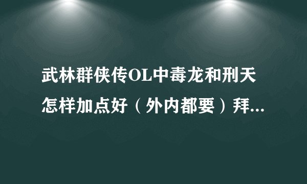 武林群侠传OL中毒龙和刑天怎样加点好（外内都要）拜托各位大神