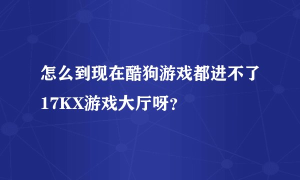 怎么到现在酷狗游戏都进不了17KX游戏大厅呀？