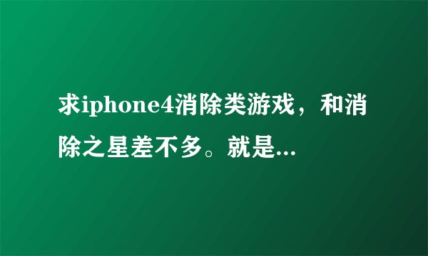 求iphone4消除类游戏，和消除之星差不多。就是每关过后，游戏的上方会有个葡萄往下掉葡萄粒