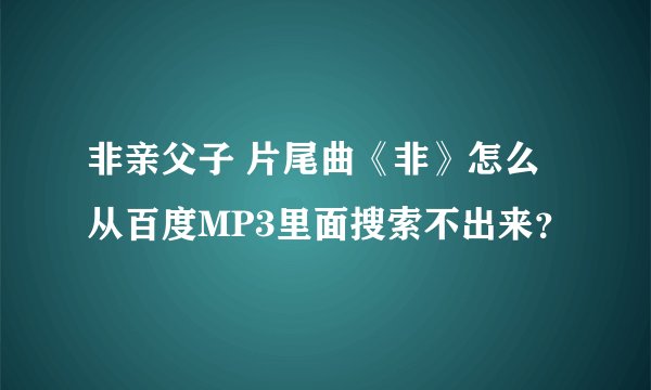 非亲父子 片尾曲《非》怎么从百度MP3里面搜索不出来？