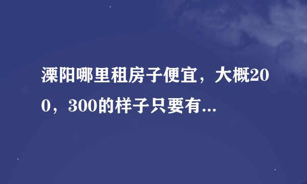 溧阳哪里租房子便宜，大概200，300的样子只要有张床就好了。
