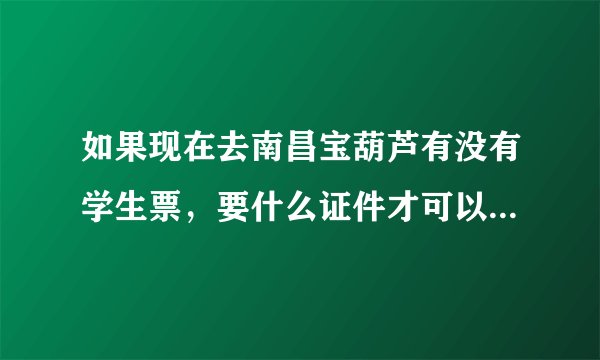 如果现在去南昌宝葫芦有没有学生票，要什么证件才可以办学生票。有咨询电话么。或者有哪个旅行社？