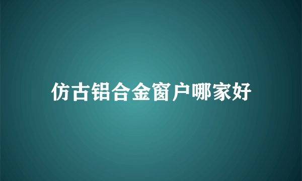 仿古铝合金窗户哪家好