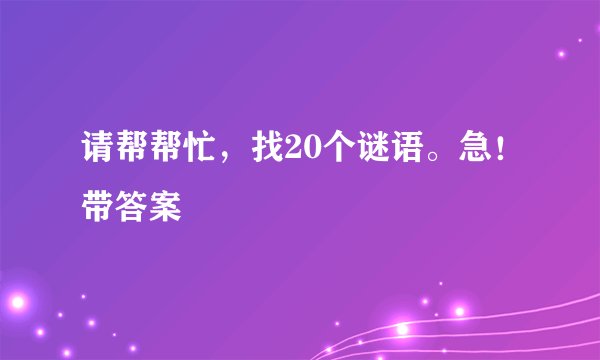 请帮帮忙，找20个谜语。急！带答案