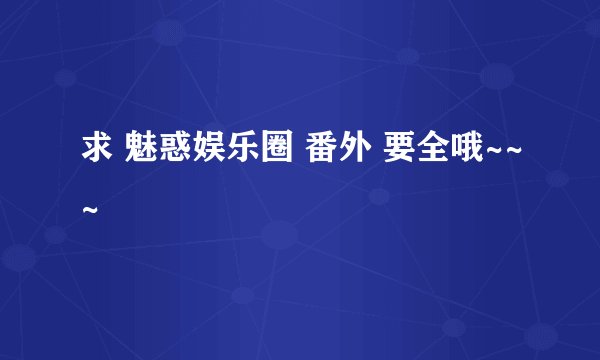 求 魅惑娱乐圈 番外 要全哦~~~