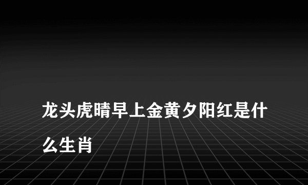 
龙头虎晴早上金黄夕阳红是什么生肖

