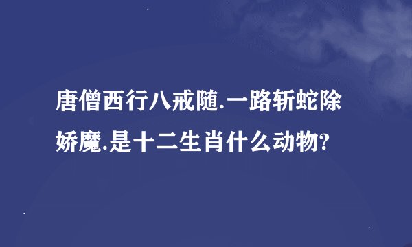 唐僧西行八戒随.一路斩蛇除娇魔.是十二生肖什么动物?