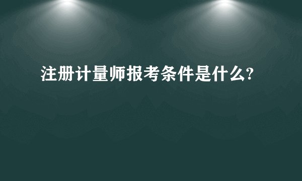 注册计量师报考条件是什么?