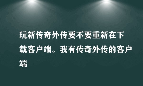 玩新传奇外传要不要重新在下载客户端。我有传奇外传的客户端
