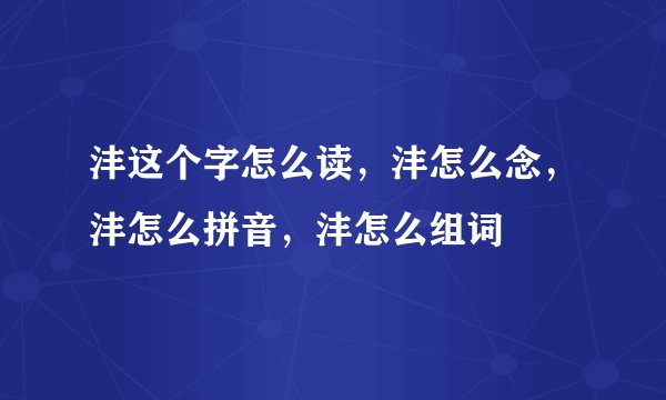 沣这个字怎么读，沣怎么念，沣怎么拼音，沣怎么组词