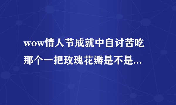 wow情人节成就中自讨苦吃 那个一把玫瑰花瓣是不是那个一堆玫瑰花瓣啊